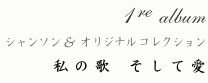1re album 
シャンソン and オリジナルコレクション 
私の歌 そして愛