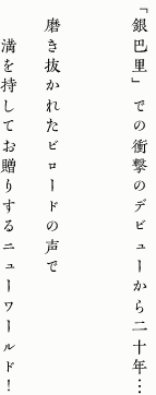 「銀巴里」での衝撃のデビューから二十年…　
磨き抜かれたビロードの声で　
満を持してお贈りするニューワールド！