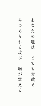 あなたの瞳は とても素敵で
みつめられる度び 胸が震える