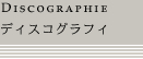 Discographie : ディスコグラフィ